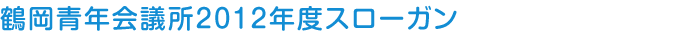 2012年度社団法人鶴岡青年会議所スローガン